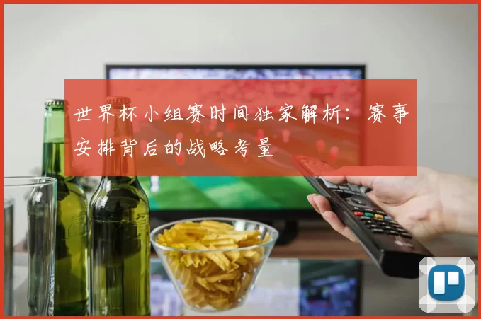 世界杯小组赛时间独家解析：赛事安排背后的战略考量