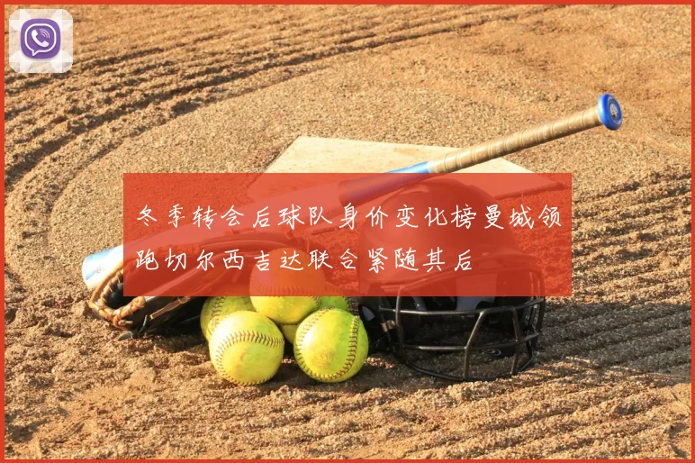 冬季转会后球队身价变化榜曼城领跑切尔西吉达联合紧随其后