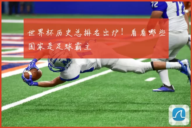 世界杯历史总排名出炉！看看哪些国家是足球霸主