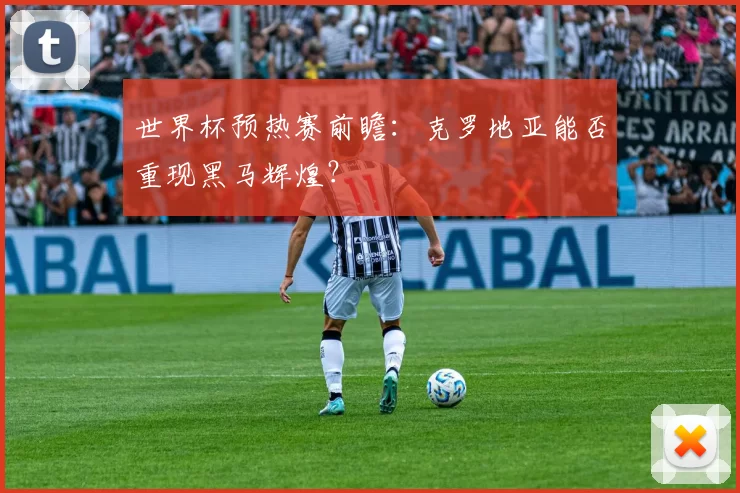 世界杯预热赛前瞻：克罗地亚能否重现黑马辉煌？