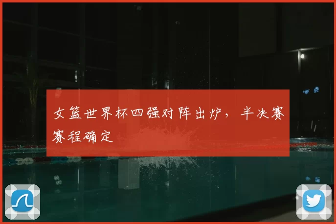 女篮世界杯四强对阵出炉，半决赛赛程确定