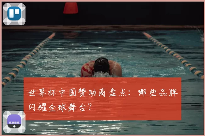 世界杯中国赞助商盘点：哪些品牌闪耀全球舞台？