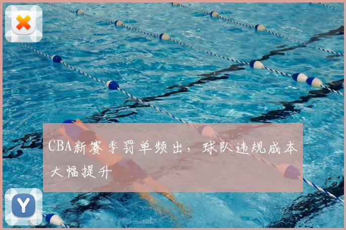 CBA新赛季罚单频出,球队违规成本大幅提升