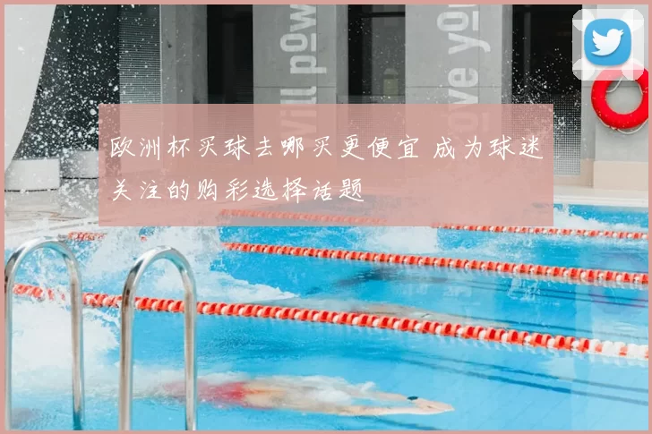 欧洲杯买球去哪买更便宜 成为球迷关注的购彩选择话题
