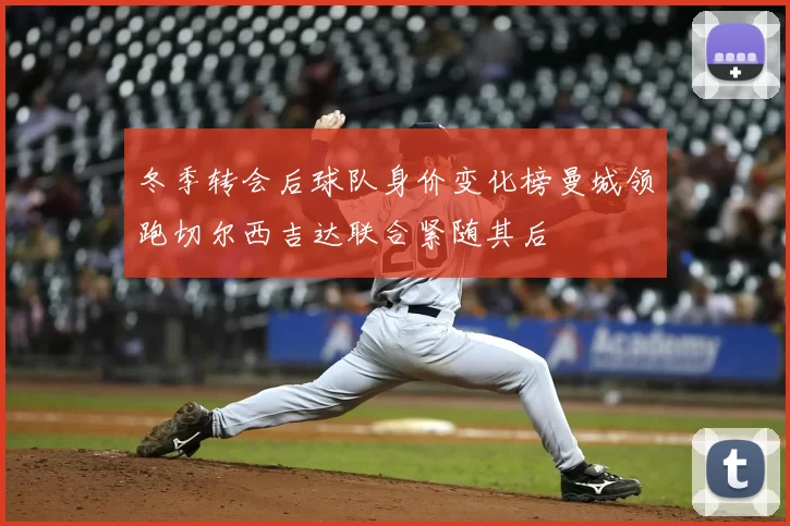 冬季转会后球队身价变化榜曼城领跑切尔西吉达联合紧随其后