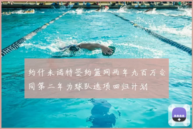 约什米诺特签约篮网两年九百万合同第二年为球队选项回归计划