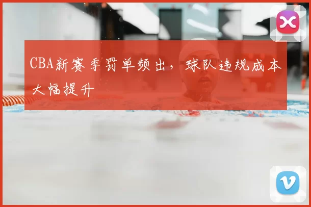 CBA新赛季罚单频出，球队违规成本大幅提升