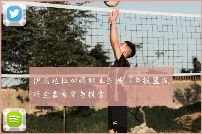 伊戈达拉回顾职业生涯17年投篮技巧全靠自学与摸索