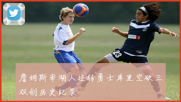 詹姆斯率湖人逆转勇士库里空砍三双创历史纪录