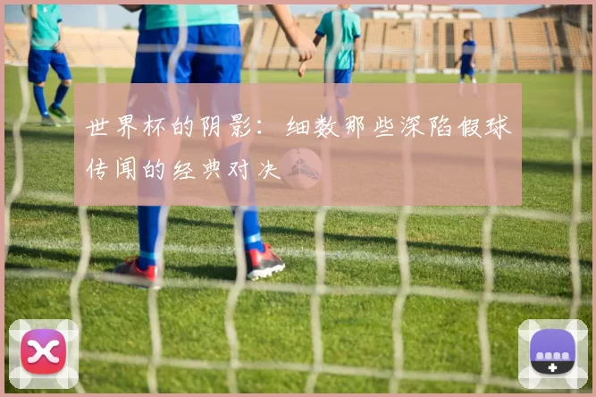 世界杯的阴影:细数那些深陷假球传闻的经典对决