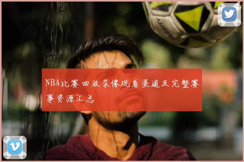 NBA比赛回放录像观看渠道及完整赛事资源汇总
