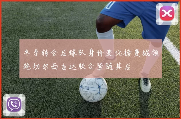 冬季转会后球队身价变化榜曼城领跑切尔西吉达联合紧随其后