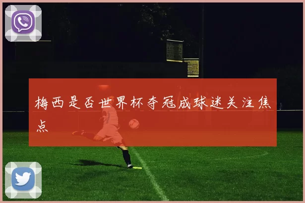 梅西是否世界杯夺冠成球迷关注焦点
