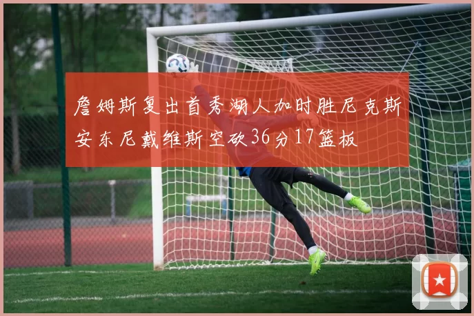 詹姆斯复出首秀湖人加时胜尼克斯安东尼戴维斯空砍36分17篮板