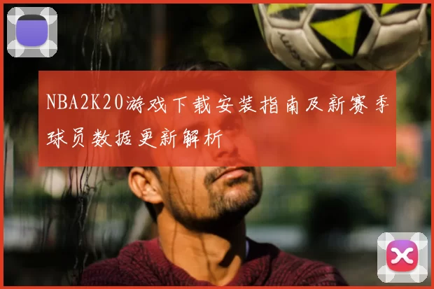 NBA2K20游戏下载安装指南及新赛季球员数据更新解析