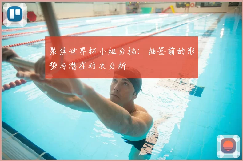 聚焦世界杯小组分档：抽签前的形势与潜在对决分析