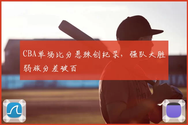 CBA单场比分悬殊创纪录，强队大胜弱旅分差破百