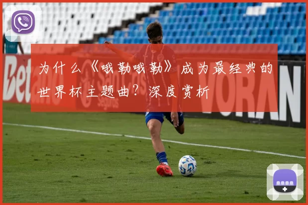 为什么《哦勒哦勒》成为最经典的世界杯主题曲?深度赏析