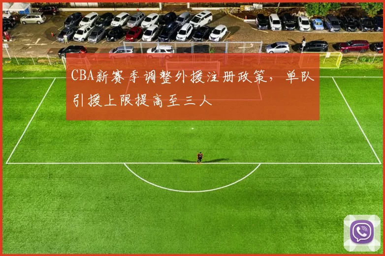 CBA新赛季调整外援注册政策，单队引援上限提高至三人