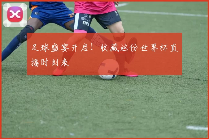 足球盛宴开启！收藏这份世界杯直播时刻表