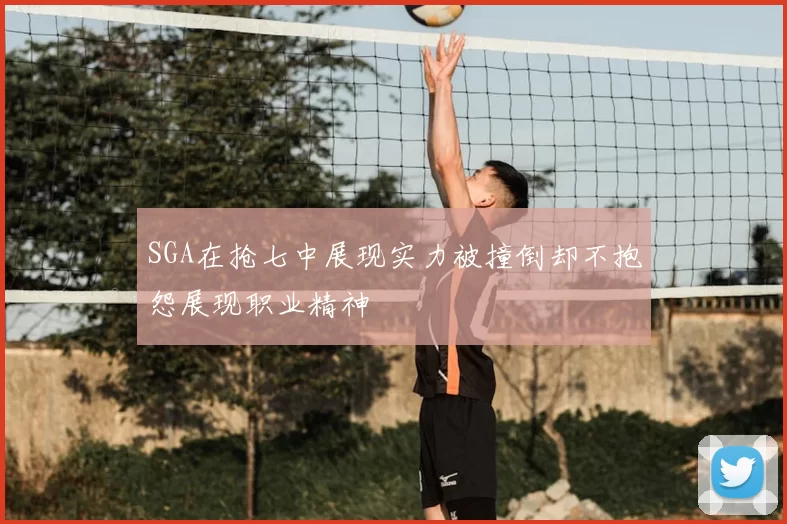 SGA在抢七中展现实力被撞倒却不抱怨展现职业精神
