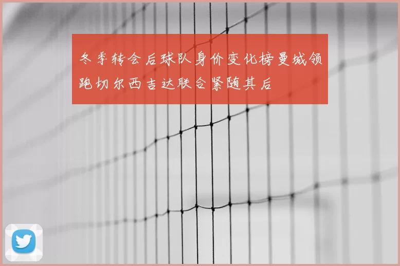 冬季转会后球队身价变化榜曼城领跑切尔西吉达联合紧随其后