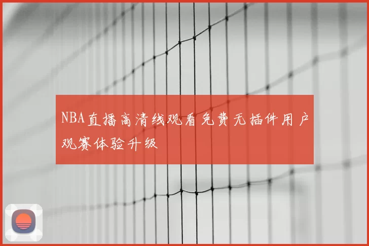 NBA直播高清线观看免费无插件用户观赛体验升级