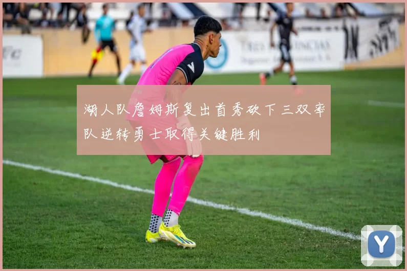 湖人队詹姆斯复出首秀砍下三双率队逆转勇士取得关键胜利
