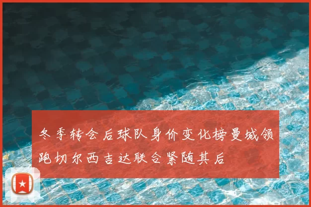 冬季转会后球队身价变化榜曼城领跑切尔西吉达联合紧随其后