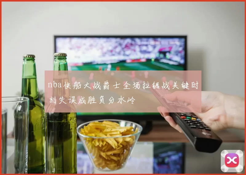 nba快船大战爵士全场拉锯战关键时刻失误成胜负分水岭