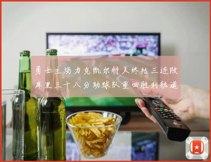 勇士主场力克凯尔特人终结三连败库里三十八分助球队重回胜利轨道