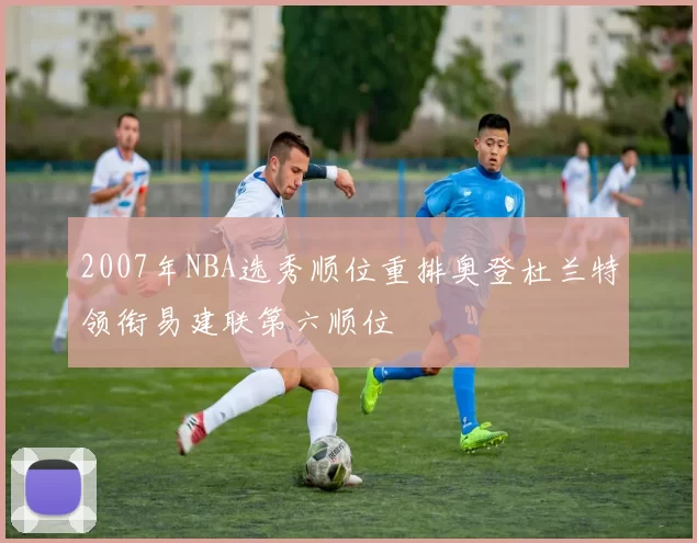 2007年NBA选秀顺位重排奥登杜兰特领衔易建联第六顺位
