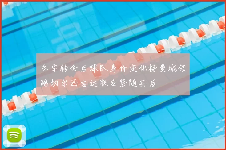 冬季转会后球队身价变化榜曼城领跑切尔西吉达联合紧随其后
