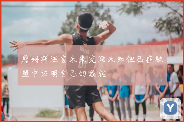 詹姆斯坦言未来充满未知但已在联盟中证明自己的成就