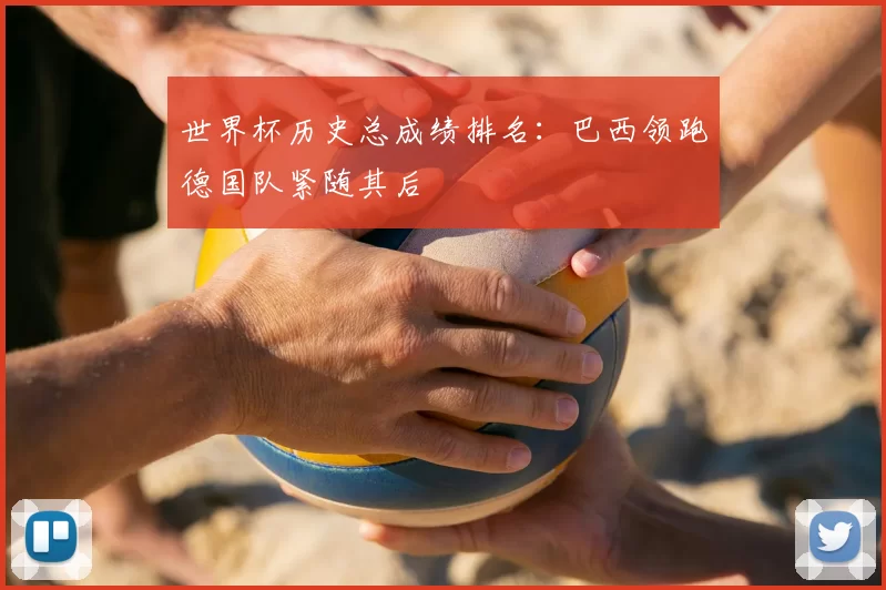 世界杯历史总成绩排名:巴西领跑德国队紧随其后