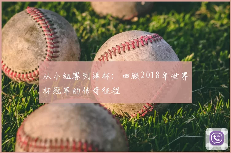 从小组赛到捧杯：回顾2018年世界杯冠军的传奇征程