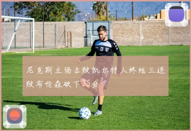尼克斯主场击败凯尔特人终结三连败布伦森砍下35分