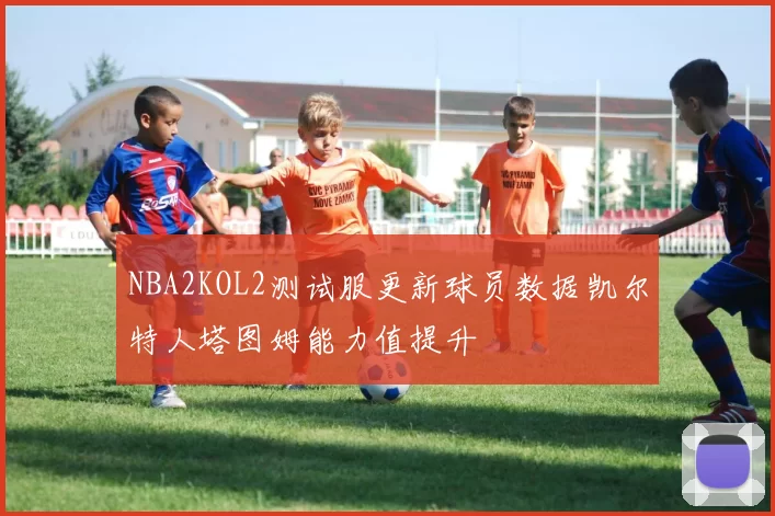 NBA2KOL2测试服更新球员数据凯尔特人塔图姆能力值提升