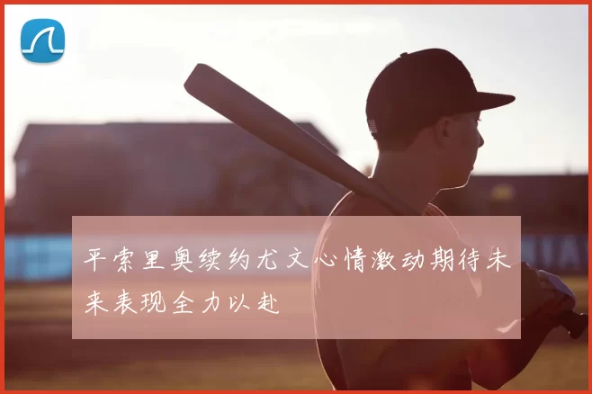 平索里奥续约尤文心情激动期待未来表现全力以赴