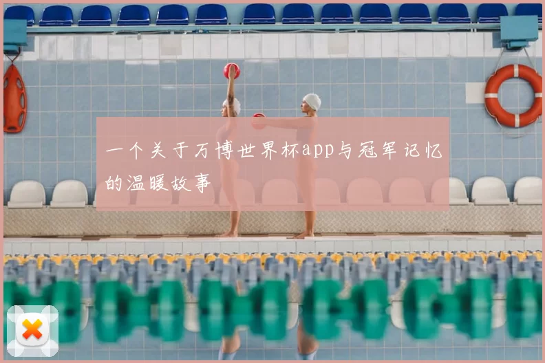 一个关于万博世界杯app与冠军记忆的温暖故事
