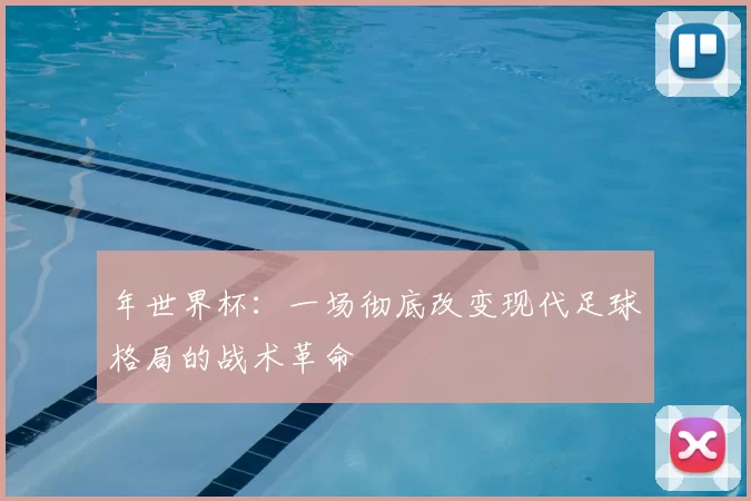 年世界杯：一场彻底改变现代足球格局的战术革命