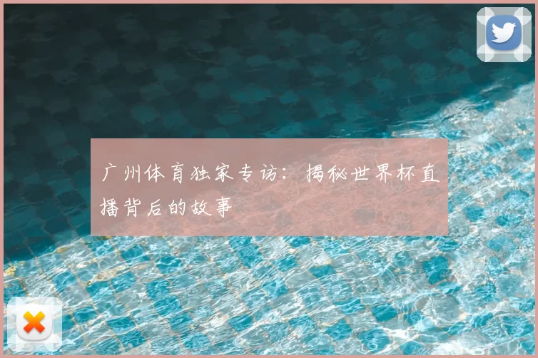 广州体育独家专访：揭秘世界杯直播背后的故事