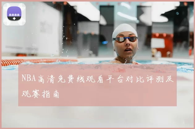 NBA高清免费线观看平台对比评测及观赛指南