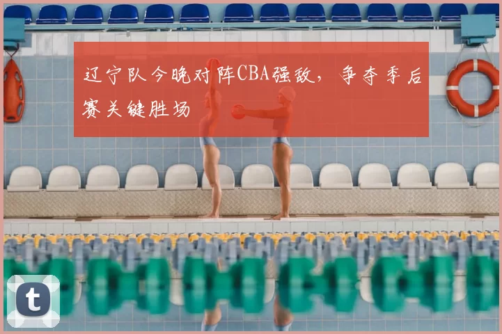 辽宁队今晚对阵CBA强敌，争夺季后赛关键胜场