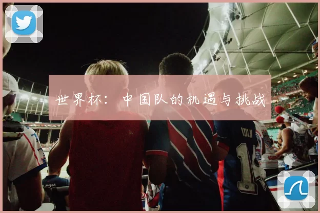 世界杯：中国队的机遇与挑战