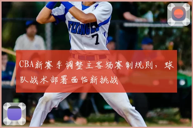 CBA新赛季调整主客场赛制规则,球队战术部署面临新挑战