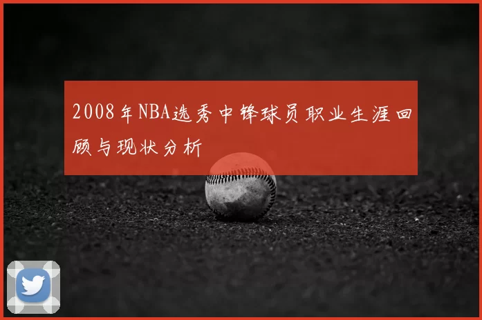 2008年NBA选秀中锋球员职业生涯回顾与现状分析