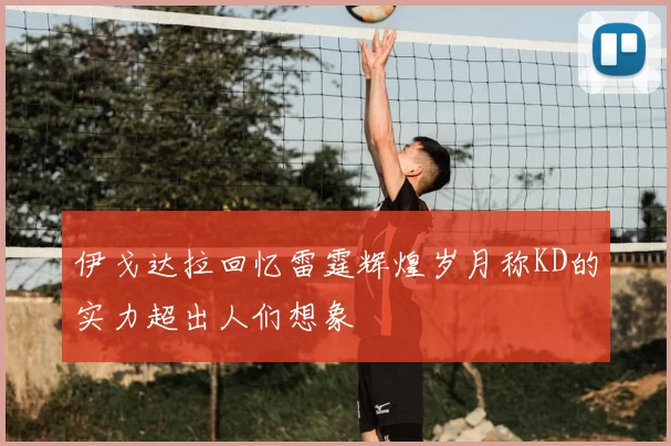 伊戈达拉回忆雷霆辉煌岁月称KD的实力超出人们想象