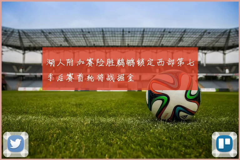 湖人附加赛险胜鹈鹕锁定西部第七季后赛首轮将战掘金