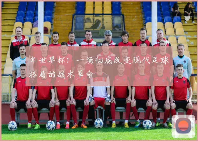 年世界杯：一场彻底改变现代足球格局的战术革命